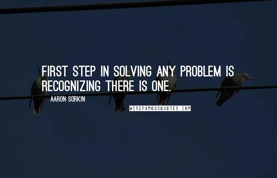 Aaron Sorkin Quotes: First step in solving any problem is recognizing there is one.