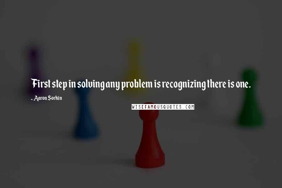 Aaron Sorkin Quotes: First step in solving any problem is recognizing there is one.