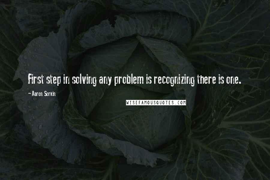 Aaron Sorkin Quotes: First step in solving any problem is recognizing there is one.