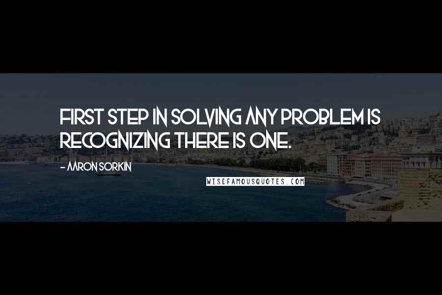 Aaron Sorkin Quotes: First step in solving any problem is recognizing there is one.