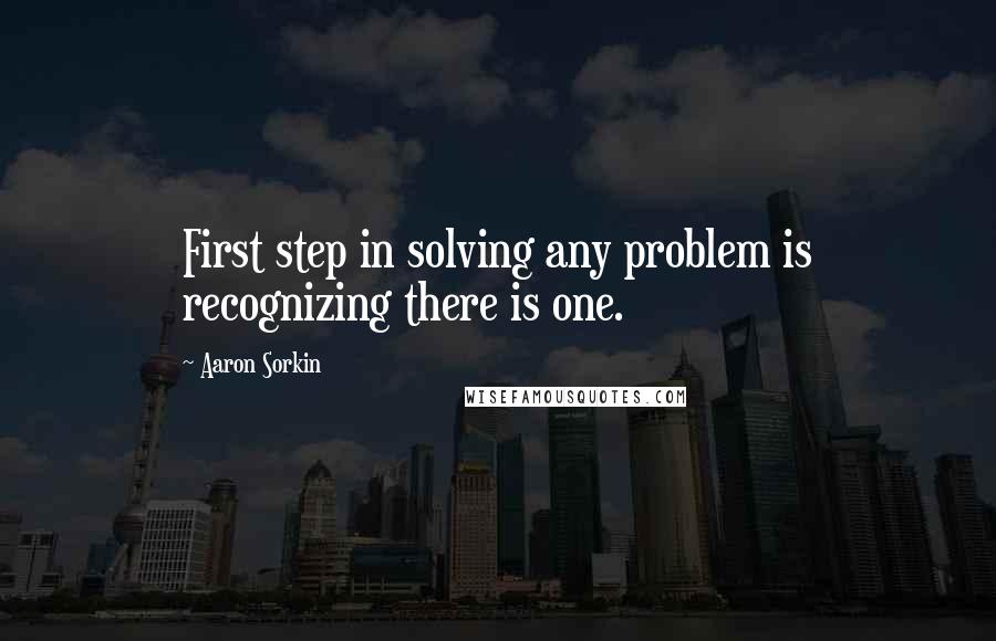 Aaron Sorkin Quotes: First step in solving any problem is recognizing there is one.