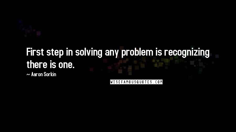 Aaron Sorkin Quotes: First step in solving any problem is recognizing there is one.