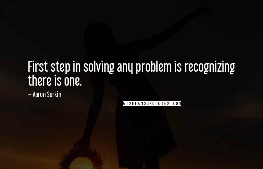 Aaron Sorkin Quotes: First step in solving any problem is recognizing there is one.