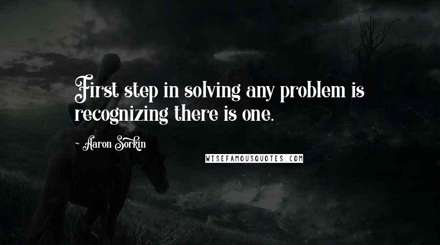 Aaron Sorkin Quotes: First step in solving any problem is recognizing there is one.