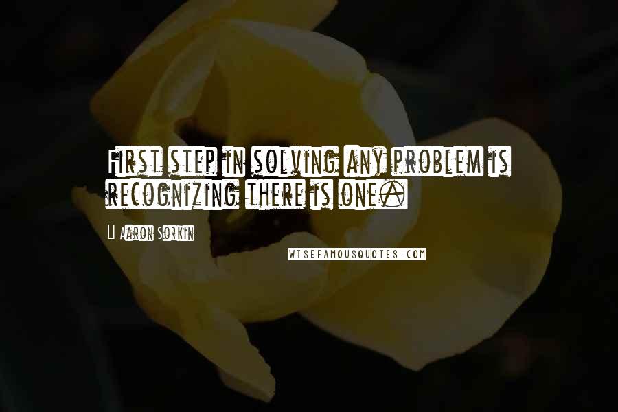 Aaron Sorkin Quotes: First step in solving any problem is recognizing there is one.