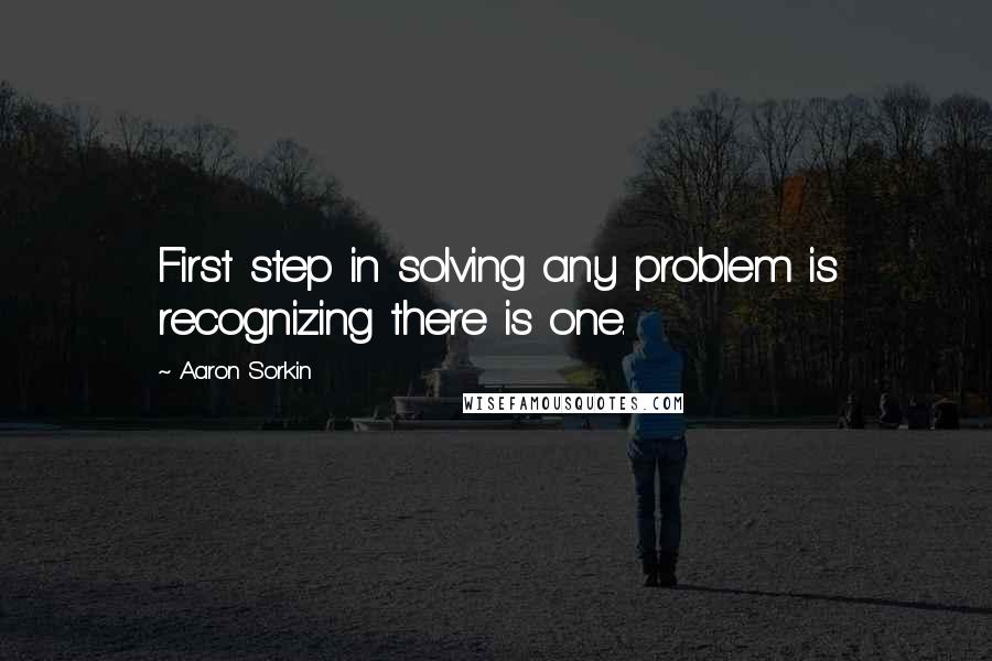 Aaron Sorkin Quotes: First step in solving any problem is recognizing there is one.