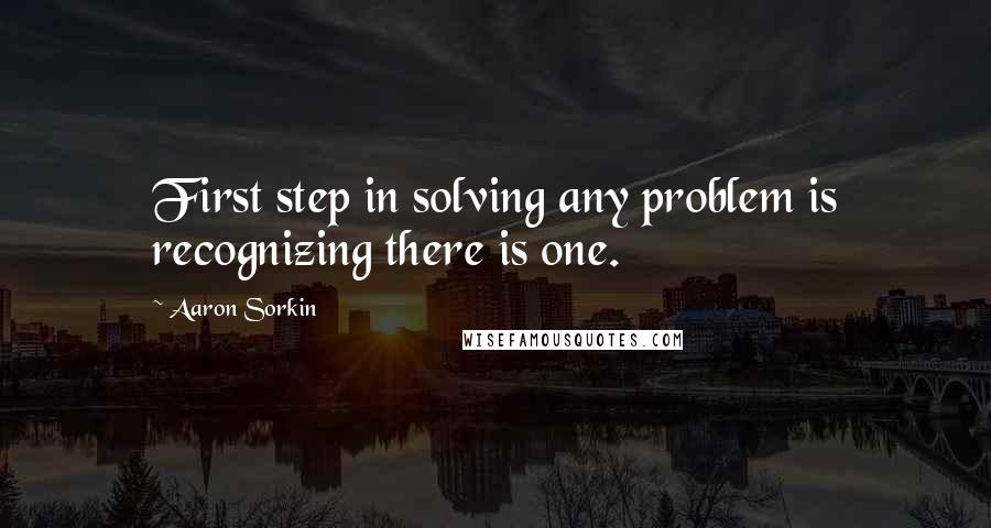 Aaron Sorkin Quotes: First step in solving any problem is recognizing there is one.