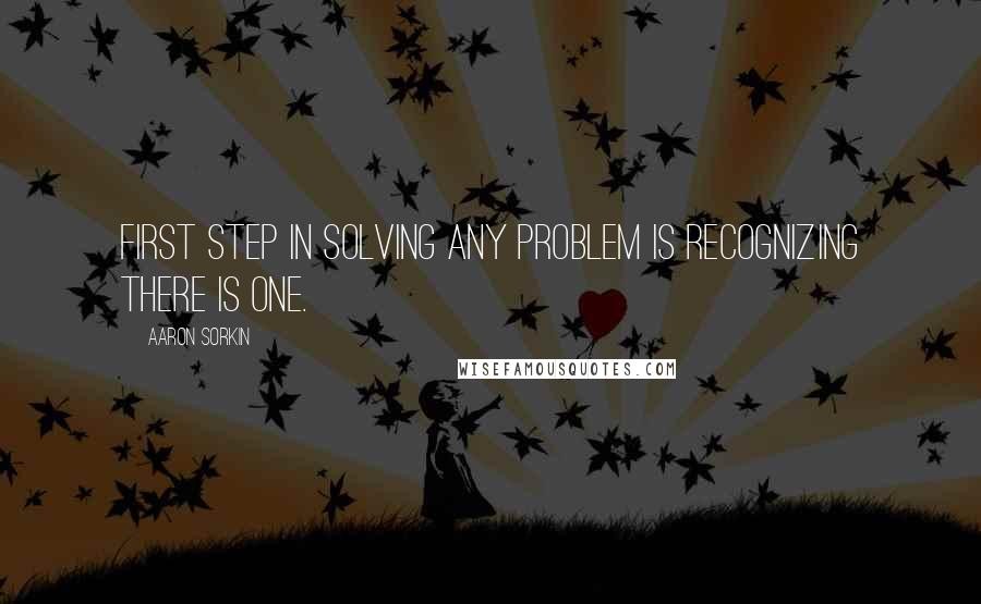 Aaron Sorkin Quotes: First step in solving any problem is recognizing there is one.