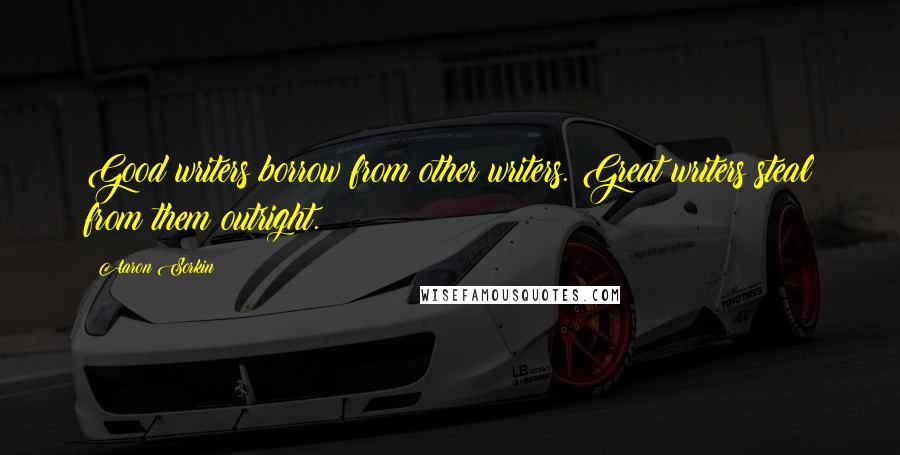 Aaron Sorkin Quotes: Good writers borrow from other writers. Great writers steal from them outright.