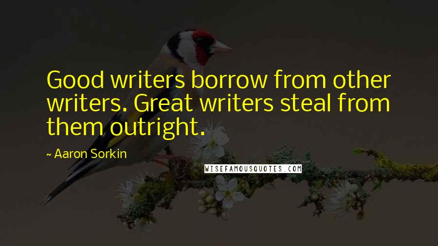 Aaron Sorkin Quotes: Good writers borrow from other writers. Great writers steal from them outright.