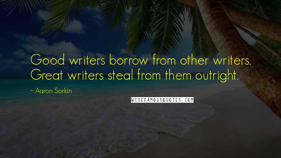 Aaron Sorkin Quotes: Good writers borrow from other writers. Great writers steal from them outright.