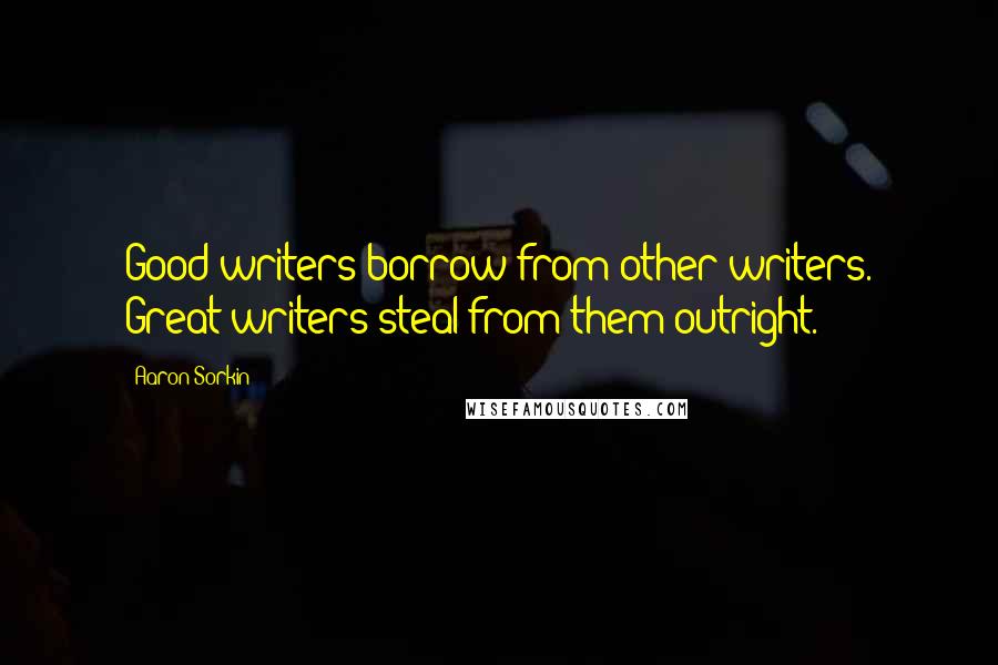 Aaron Sorkin Quotes: Good writers borrow from other writers. Great writers steal from them outright.