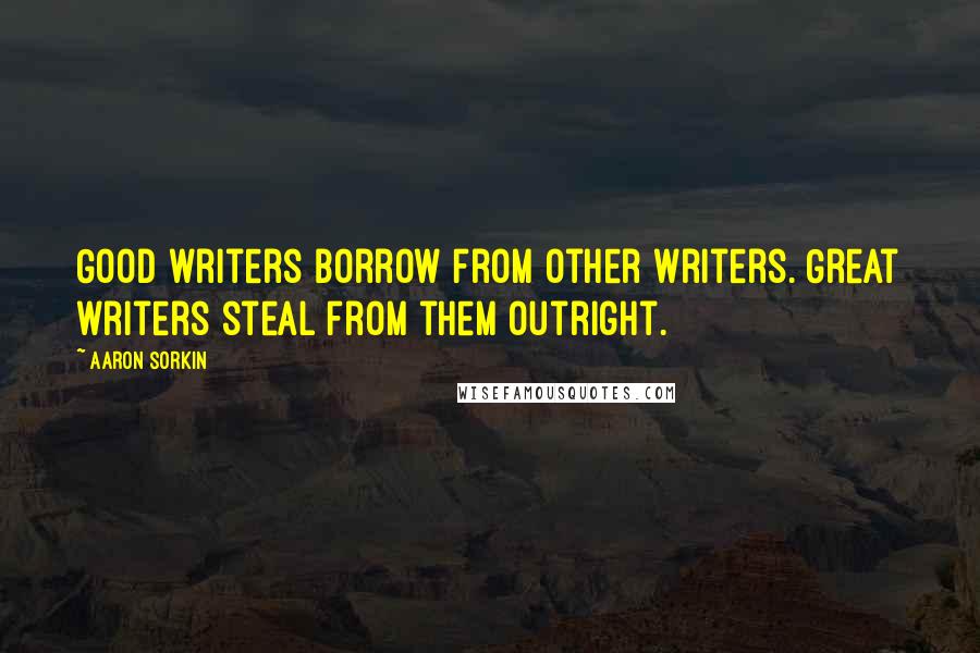 Aaron Sorkin Quotes: Good writers borrow from other writers. Great writers steal from them outright.