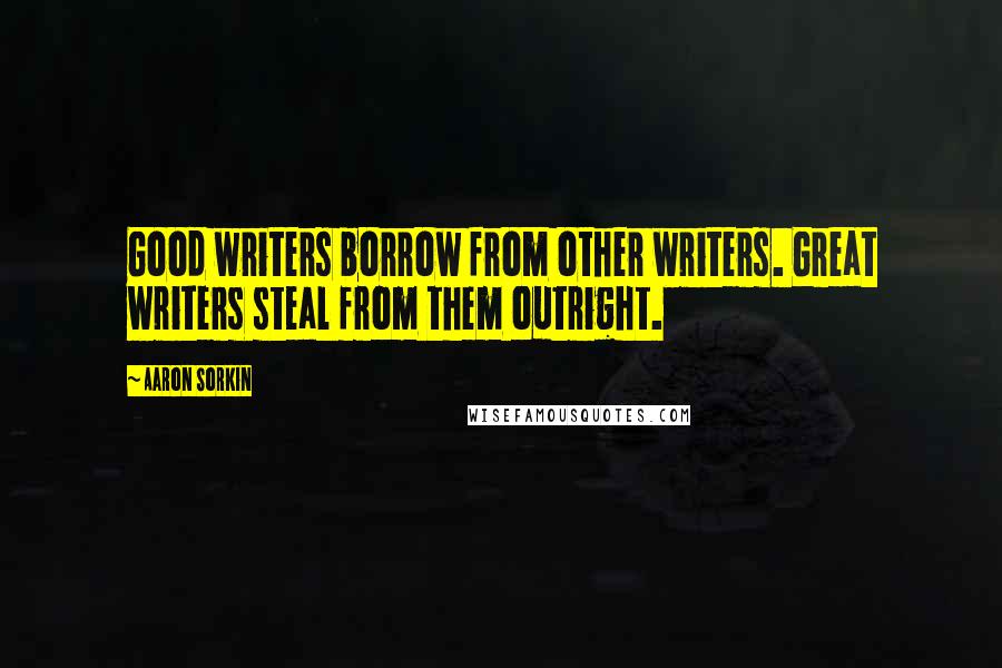 Aaron Sorkin Quotes: Good writers borrow from other writers. Great writers steal from them outright.