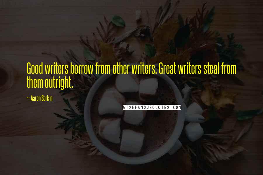 Aaron Sorkin Quotes: Good writers borrow from other writers. Great writers steal from them outright.