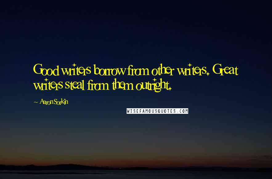 Aaron Sorkin Quotes: Good writers borrow from other writers. Great writers steal from them outright.