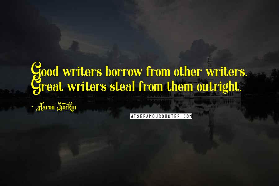 Aaron Sorkin Quotes: Good writers borrow from other writers. Great writers steal from them outright.