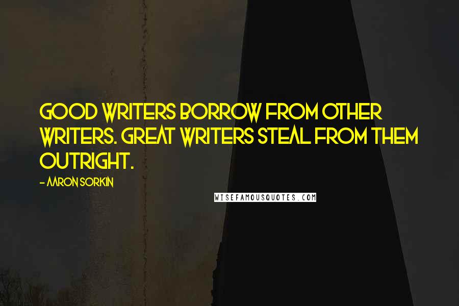 Aaron Sorkin Quotes: Good writers borrow from other writers. Great writers steal from them outright.