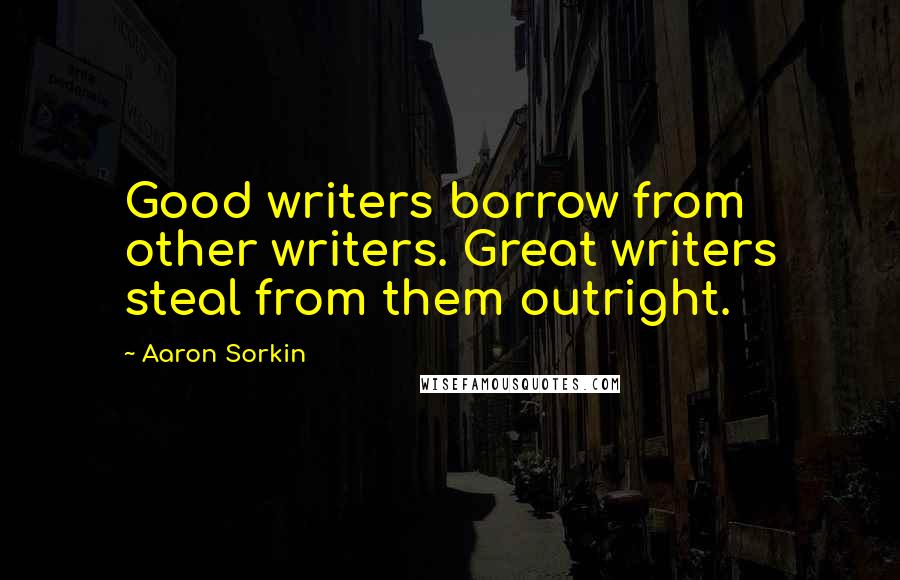 Aaron Sorkin Quotes: Good writers borrow from other writers. Great writers steal from them outright.