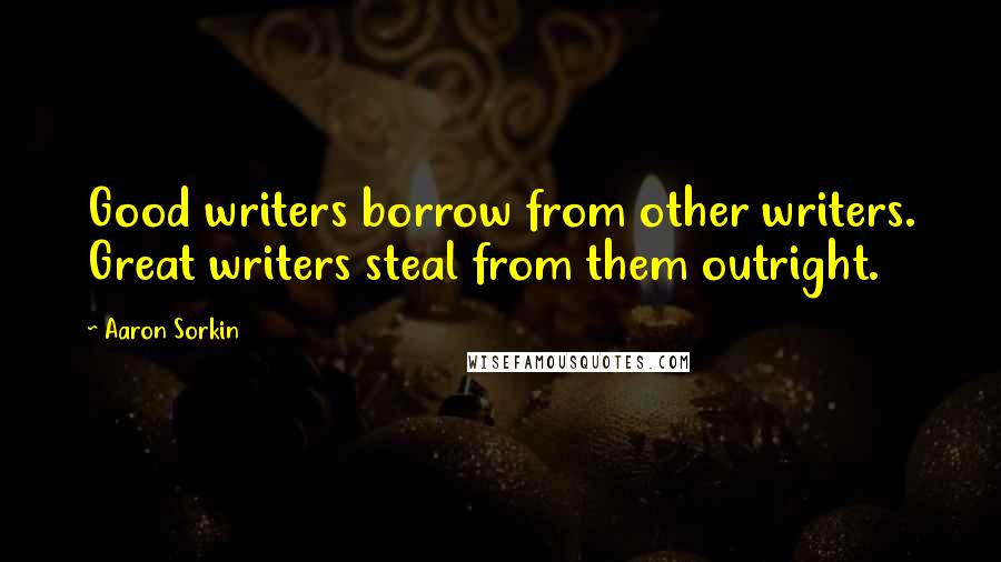 Aaron Sorkin Quotes: Good writers borrow from other writers. Great writers steal from them outright.