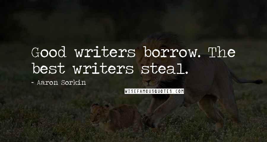 Aaron Sorkin Quotes: Good writers borrow. The best writers steal.