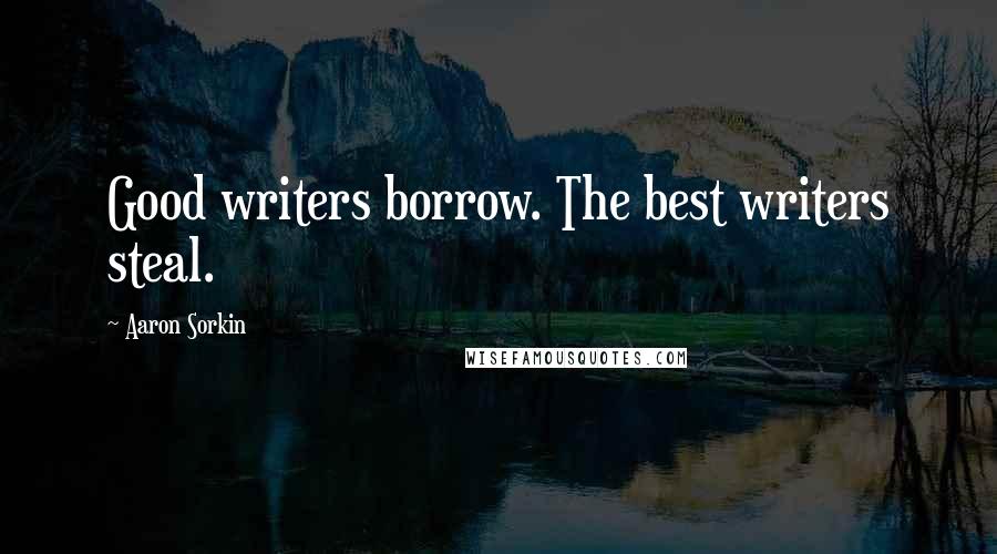 Aaron Sorkin Quotes: Good writers borrow. The best writers steal.