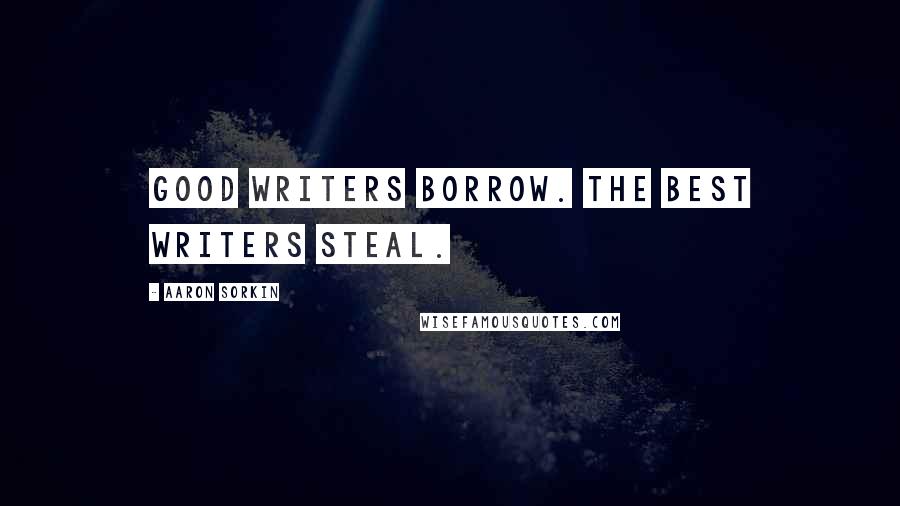 Aaron Sorkin Quotes: Good writers borrow. The best writers steal.