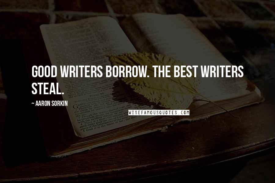 Aaron Sorkin Quotes: Good writers borrow. The best writers steal.