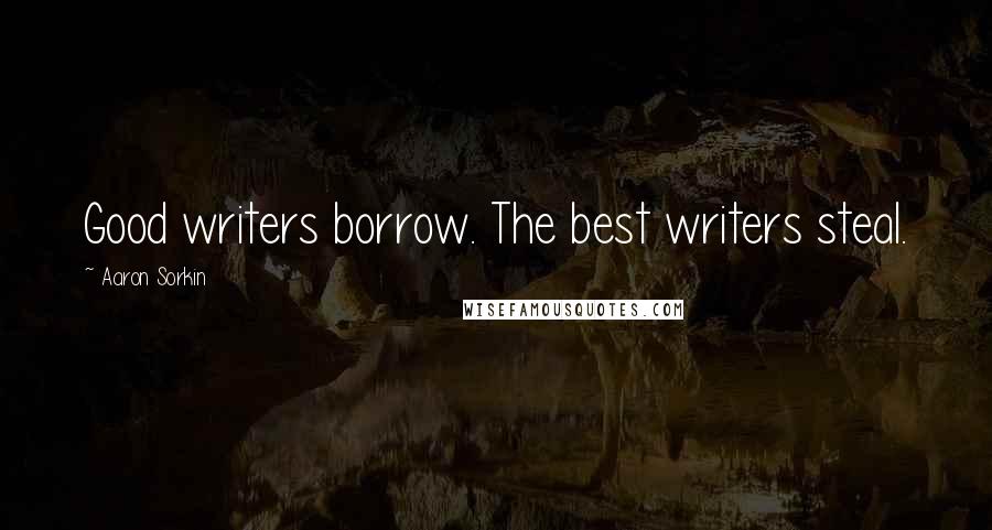 Aaron Sorkin Quotes: Good writers borrow. The best writers steal.