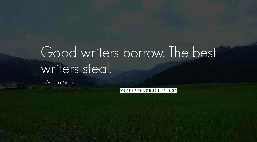 Aaron Sorkin Quotes: Good writers borrow. The best writers steal.