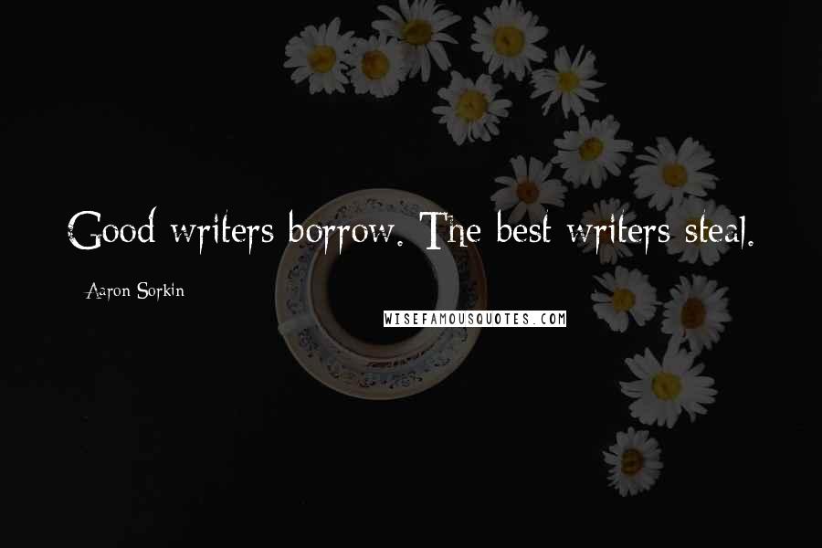 Aaron Sorkin Quotes: Good writers borrow. The best writers steal.