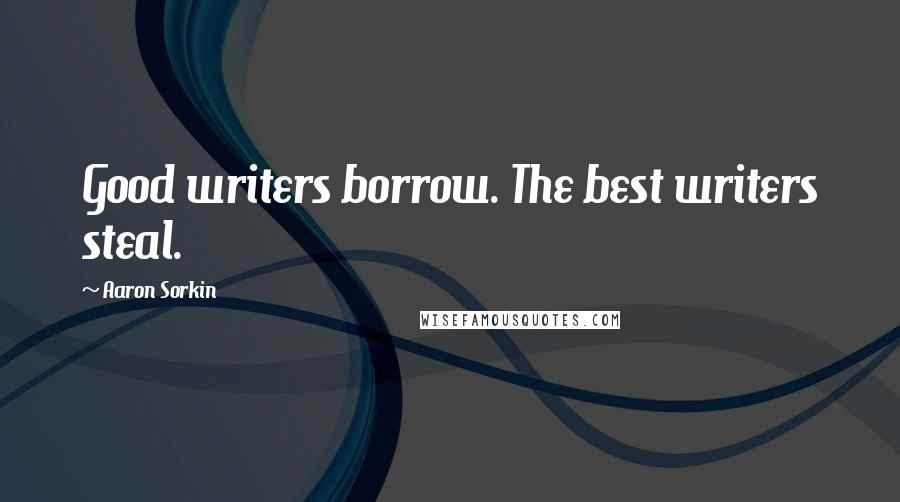 Aaron Sorkin Quotes: Good writers borrow. The best writers steal.