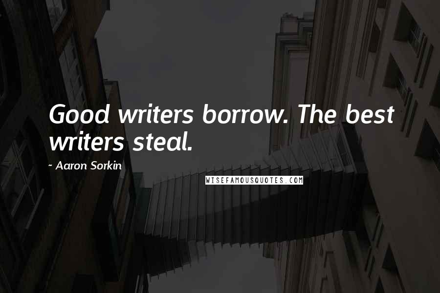 Aaron Sorkin Quotes: Good writers borrow. The best writers steal.