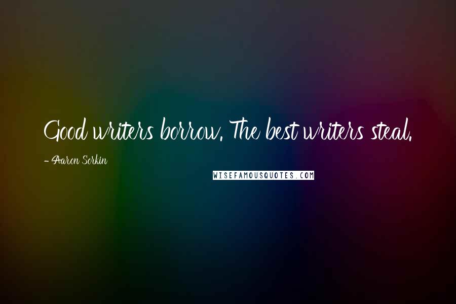 Aaron Sorkin Quotes: Good writers borrow. The best writers steal.