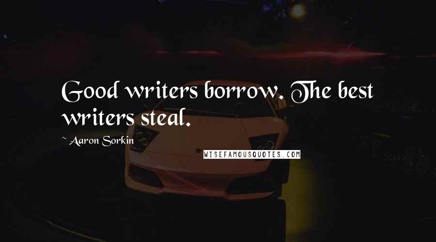 Aaron Sorkin Quotes: Good writers borrow. The best writers steal.