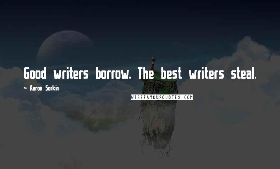 Aaron Sorkin Quotes: Good writers borrow. The best writers steal.