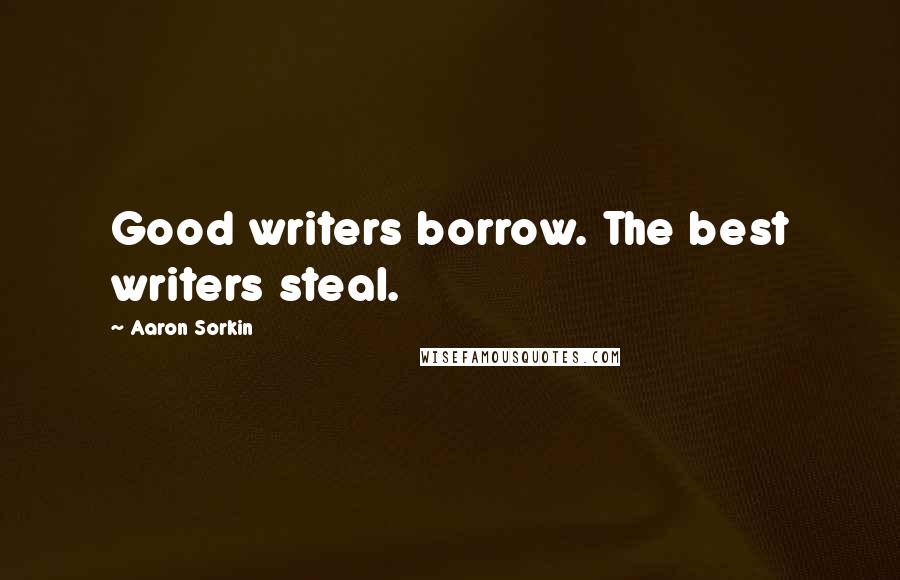 Aaron Sorkin Quotes: Good writers borrow. The best writers steal.