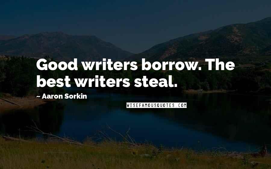 Aaron Sorkin Quotes: Good writers borrow. The best writers steal.