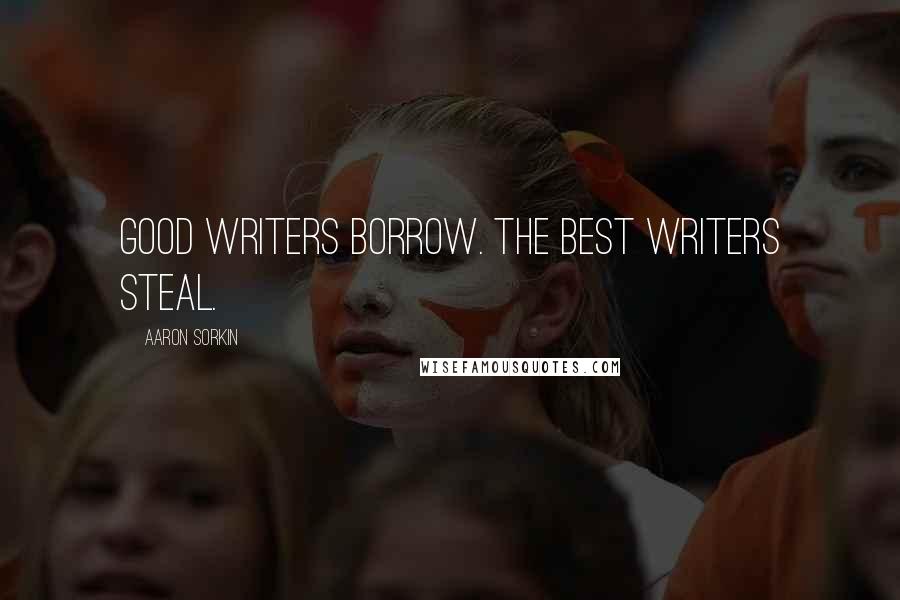 Aaron Sorkin Quotes: Good writers borrow. The best writers steal.