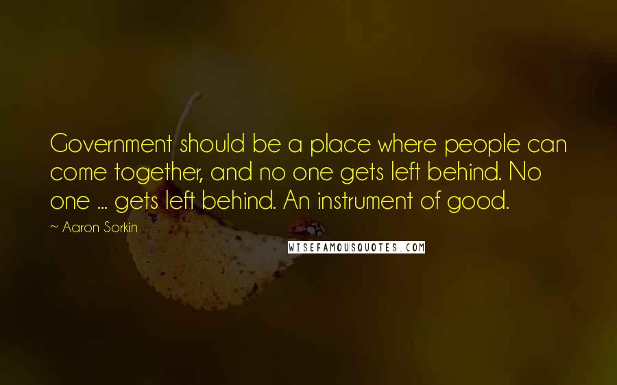 Aaron Sorkin Quotes: Government should be a place where people can come together, and no one gets left behind. No one ... gets left behind. An instrument of good.