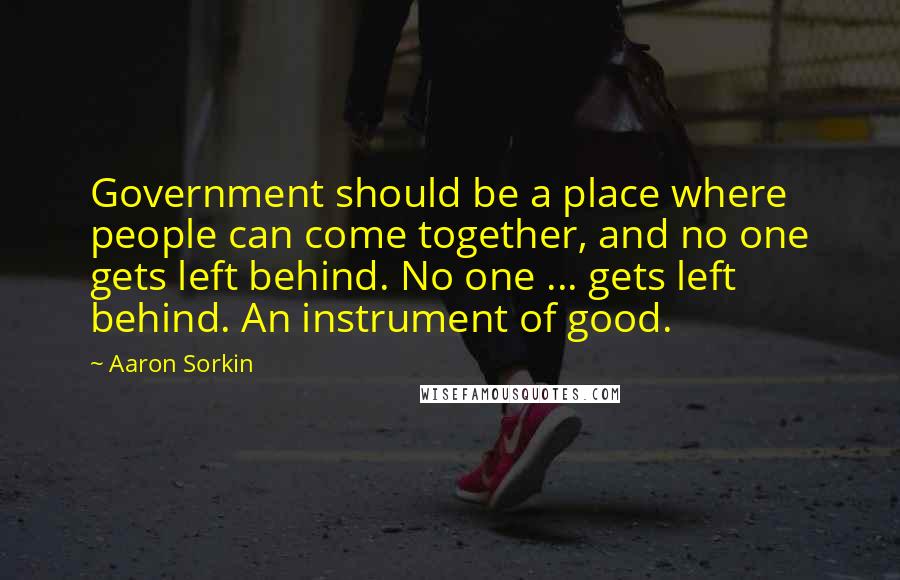 Aaron Sorkin Quotes: Government should be a place where people can come together, and no one gets left behind. No one ... gets left behind. An instrument of good.