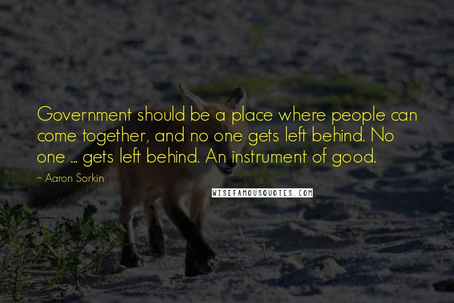 Aaron Sorkin Quotes: Government should be a place where people can come together, and no one gets left behind. No one ... gets left behind. An instrument of good.