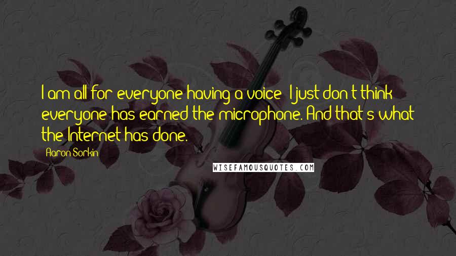 Aaron Sorkin Quotes: I am all for everyone having a voice; I just don't think everyone has earned the microphone. And that's what the Internet has done.