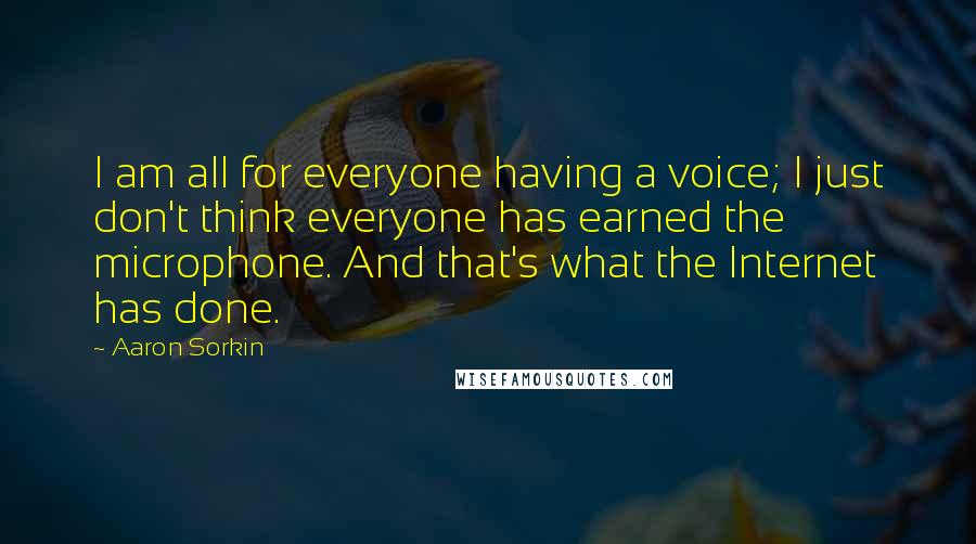 Aaron Sorkin Quotes: I am all for everyone having a voice; I just don't think everyone has earned the microphone. And that's what the Internet has done.