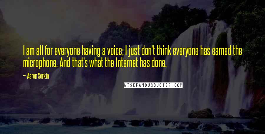 Aaron Sorkin Quotes: I am all for everyone having a voice; I just don't think everyone has earned the microphone. And that's what the Internet has done.