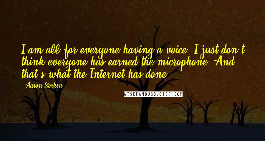 Aaron Sorkin Quotes: I am all for everyone having a voice; I just don't think everyone has earned the microphone. And that's what the Internet has done.