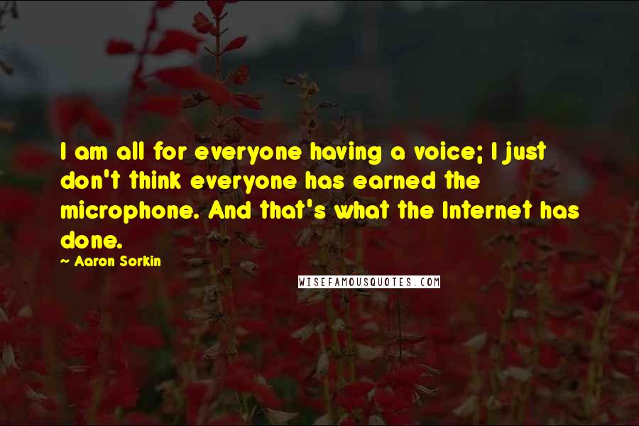 Aaron Sorkin Quotes: I am all for everyone having a voice; I just don't think everyone has earned the microphone. And that's what the Internet has done.