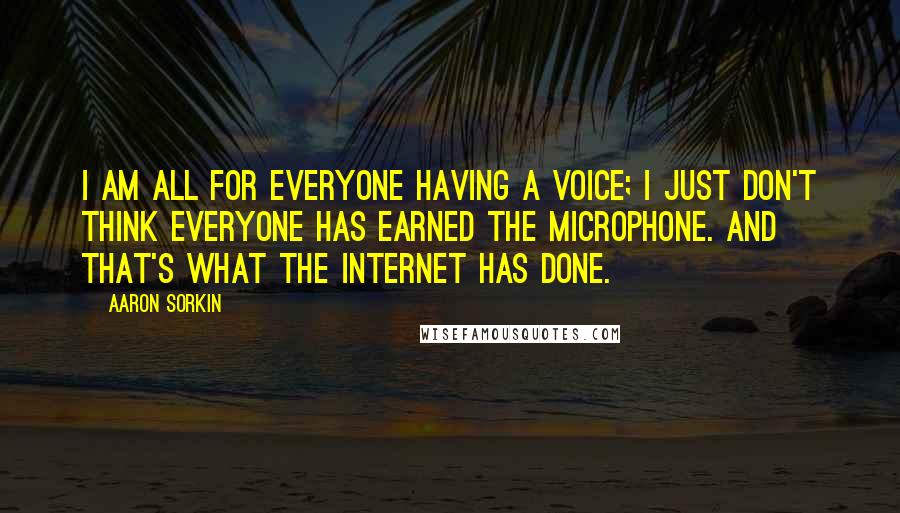Aaron Sorkin Quotes: I am all for everyone having a voice; I just don't think everyone has earned the microphone. And that's what the Internet has done.