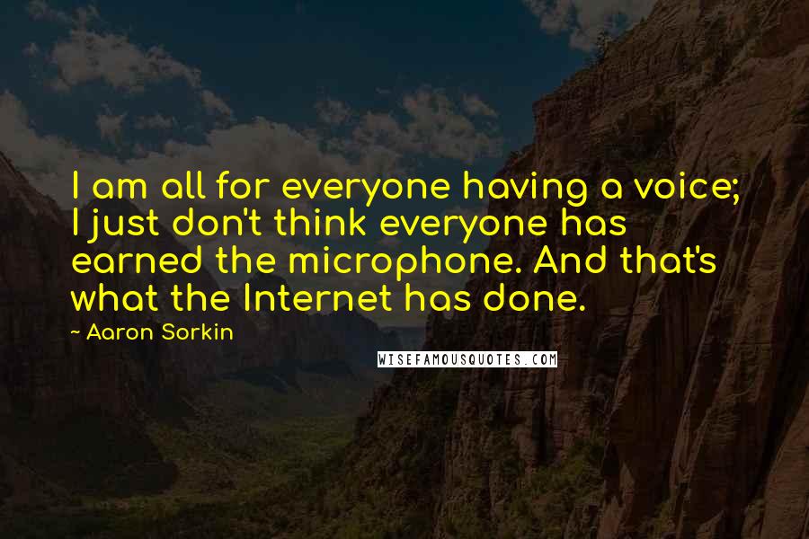 Aaron Sorkin Quotes: I am all for everyone having a voice; I just don't think everyone has earned the microphone. And that's what the Internet has done.