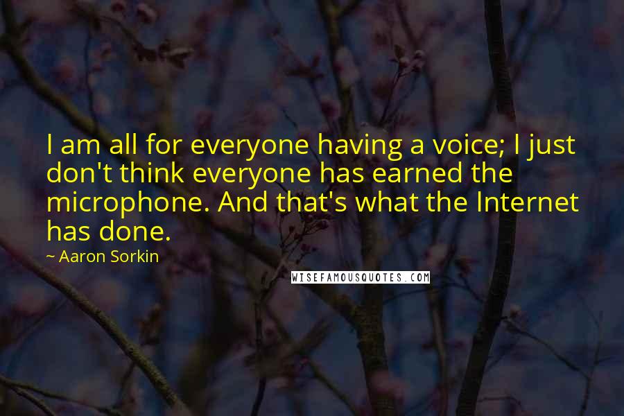 Aaron Sorkin Quotes: I am all for everyone having a voice; I just don't think everyone has earned the microphone. And that's what the Internet has done.